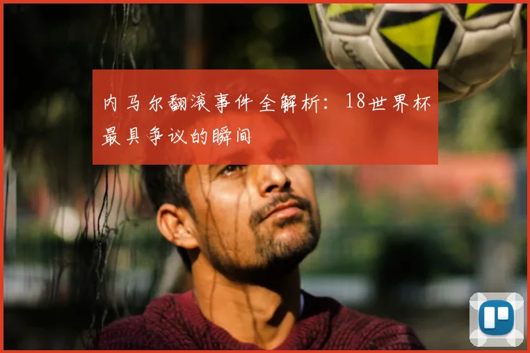 内马尔翻滚事件全解析:18世界杯最具争议的瞬间