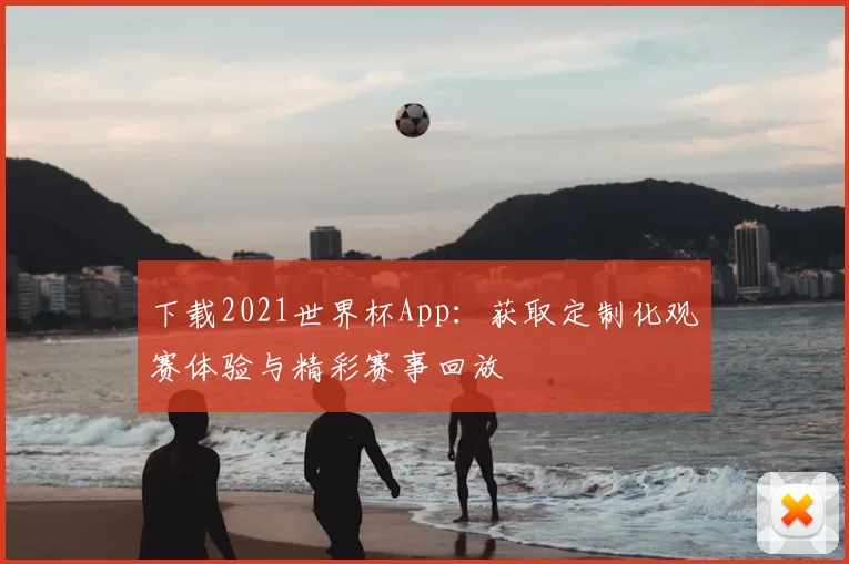 下载2021世界杯App:获取定制化观赛体验与精彩赛事回放
