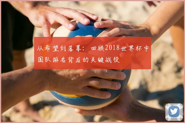 从希望到落幕:回顾2018世界杯中国队排名背后的关键战役