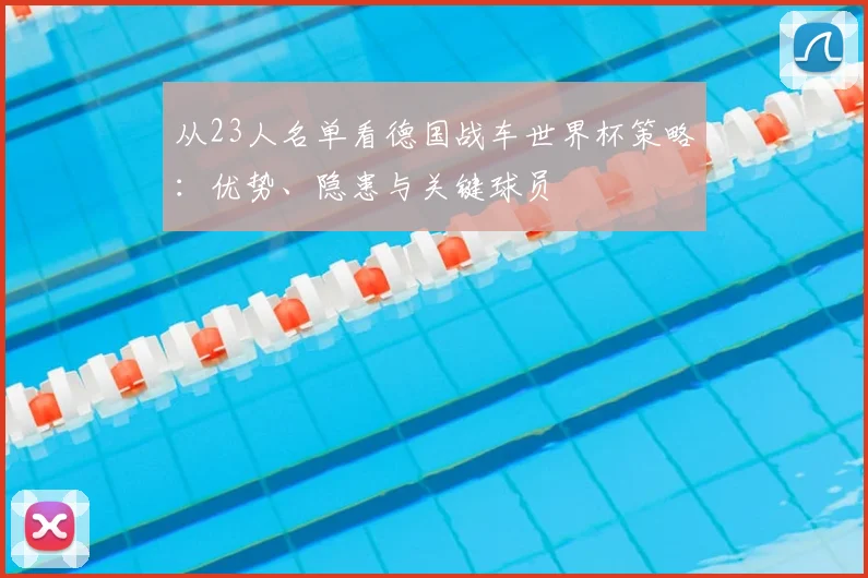 从23人名单看德国战车世界杯策略:优势、隐患与关键球员