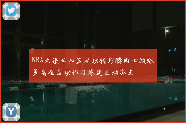 NBA大篷车扣篮活动精彩瞬间回顾球员高难度动作与球迷互动亮点