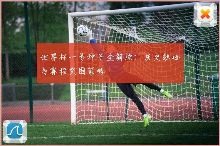 世界杯一号种子全解读:历史轨迹与赛程突围策略