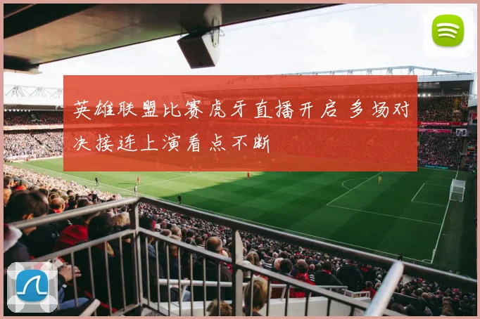 英雄联盟比赛虎牙直播开启 多场对决接连上演看点不断