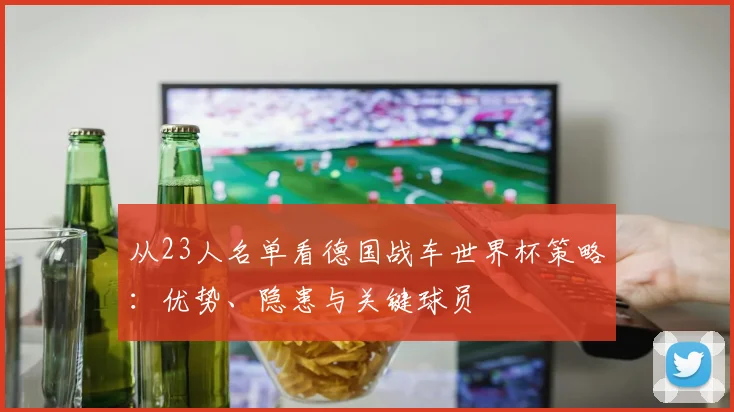 从23人名单看德国战车世界杯策略:优势、隐患与关键球员