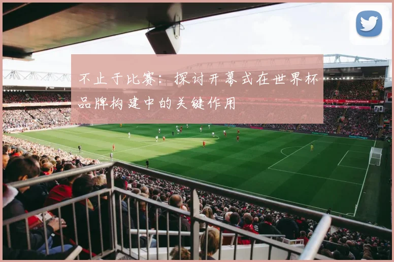 不止于比赛:探讨开幕式在世界杯品牌构建中的关键作用