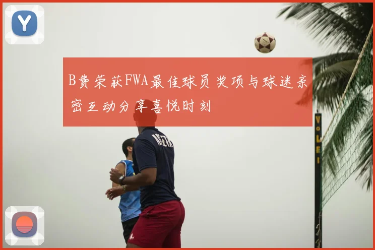 B费荣获FWA最佳球员奖项与球迷亲密互动分享喜悦时刻