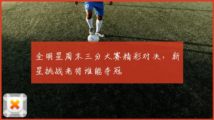 全明星周末三分大赛精彩对决,新星挑战老将谁能夺冠