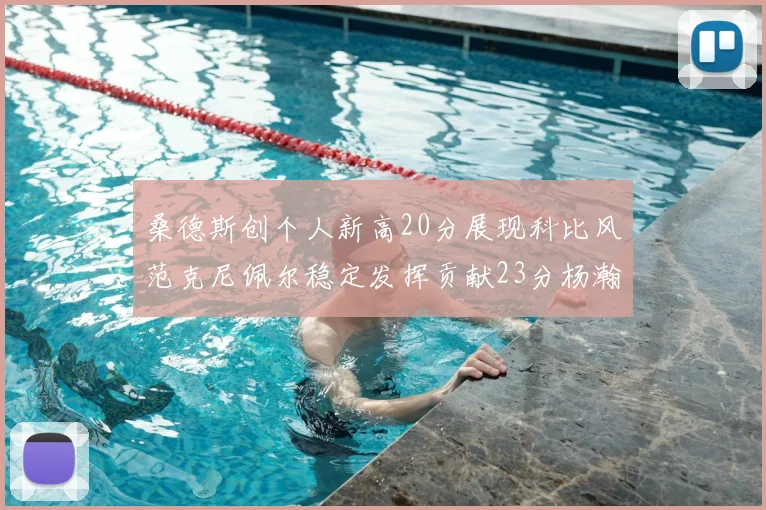 桑德斯创个人新高20分展现科比风范克尼佩尔稳定发挥贡献23分杨瀚森短短2分钟斩获4分