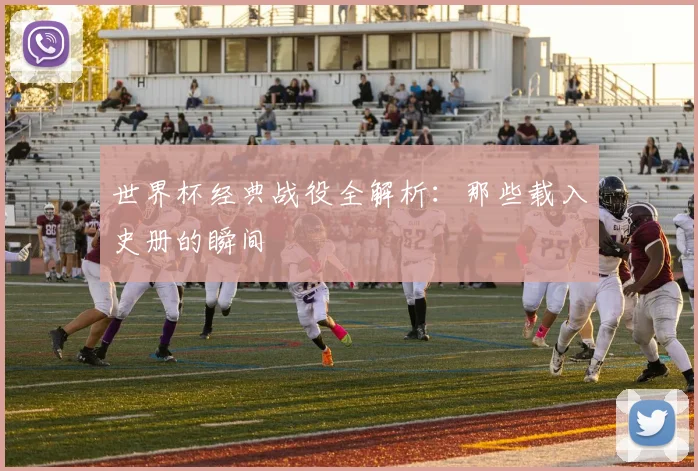 世界杯经典战役全解析：那些载入史册的瞬间