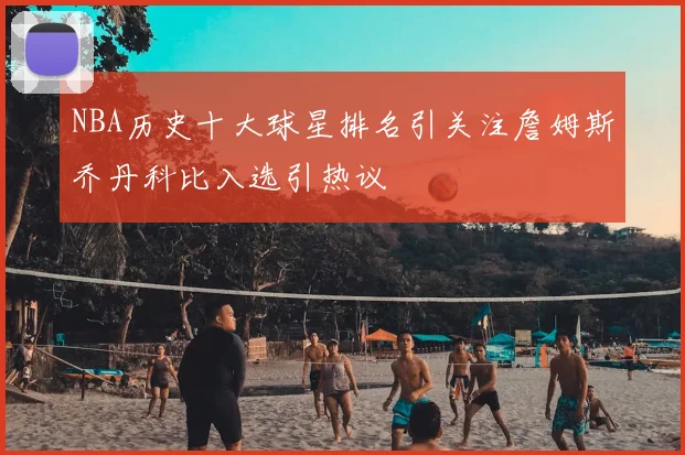 NBA历史十大球星排名引关注詹姆斯乔丹科比入选引热议