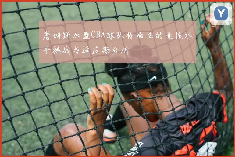 詹姆斯加盟CBA球队将面临的竞技水平挑战与适应期分析