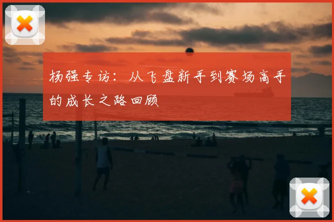 杨强专访:从飞盘新手到赛场高手的成长之路回顾