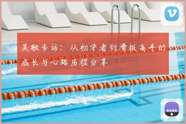 吴敏专访：从初学者到滑板高手的成长与心路历程分享