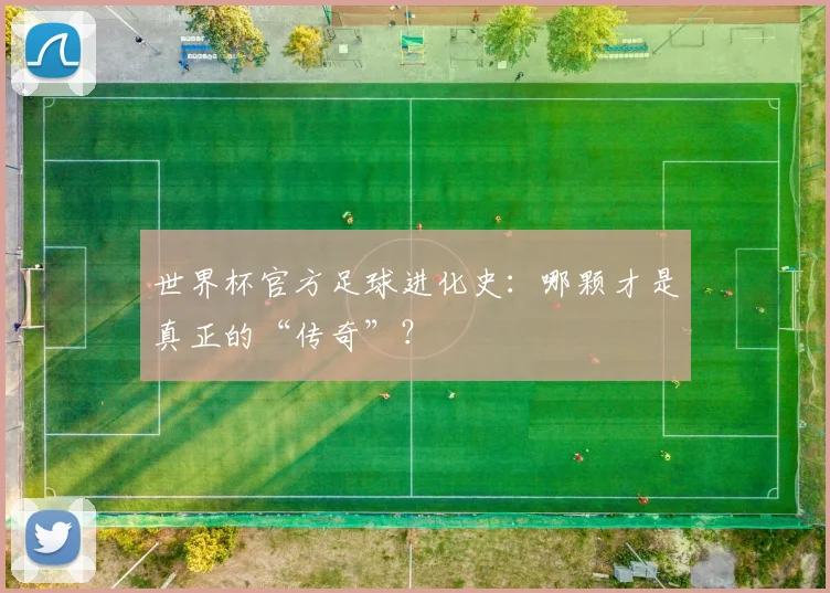 世界杯官方足球进化史:哪颗才是真正的“传奇”?