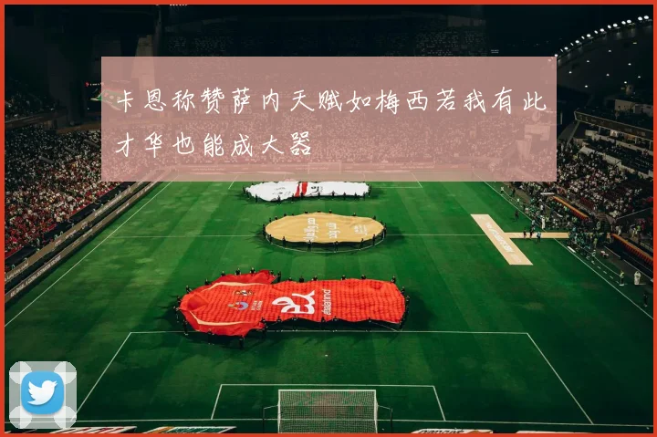 卡恩称赞萨内天赋如梅西若我有此才华也能成大器