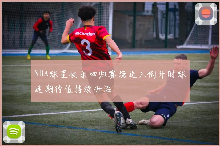 NBA球星快乐回归赛场进入倒计时球迷期待值持续升温