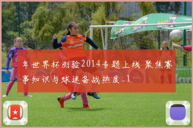 年世界杯测验2014专题上线 聚焦赛事知识与球迷备战热度_1