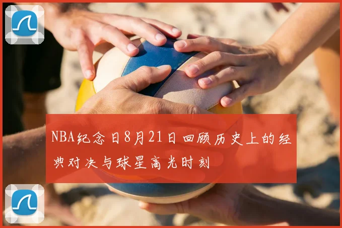 NBA纪念日8月21日回顾历史上的经典对决与球星高光时刻