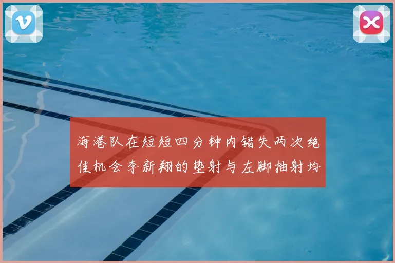 海港队在短短四分钟内错失两次绝佳机会李新翔的垫射与左脚抽射均未能转化为进球