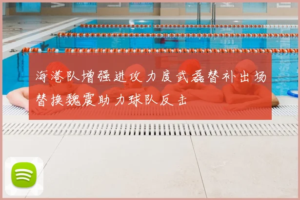 海港队增强进攻力度武磊替补出场替换魏震助力球队反击