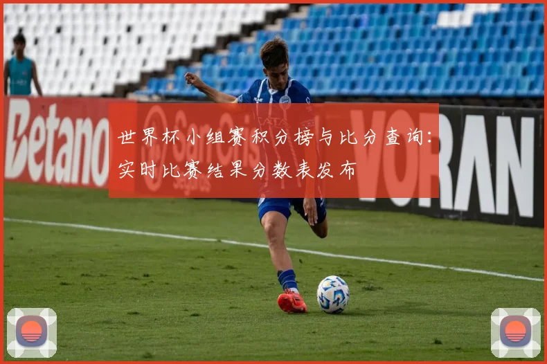 世界杯小组赛积分榜与比分查询:实时比赛结果分数表发布