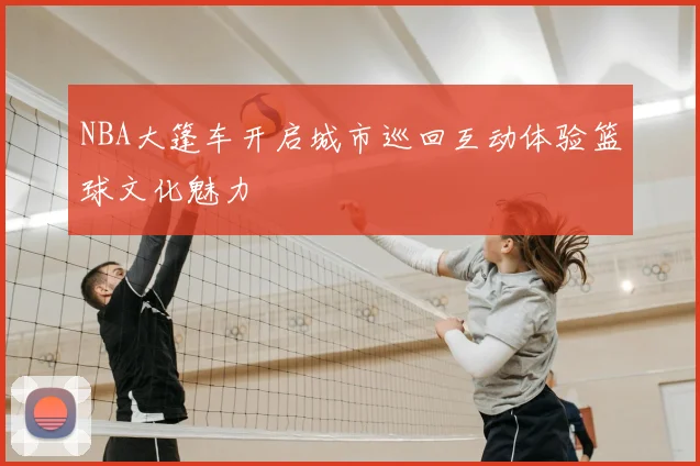 NBA大篷车开启城市巡回互动体验篮球文化魅力