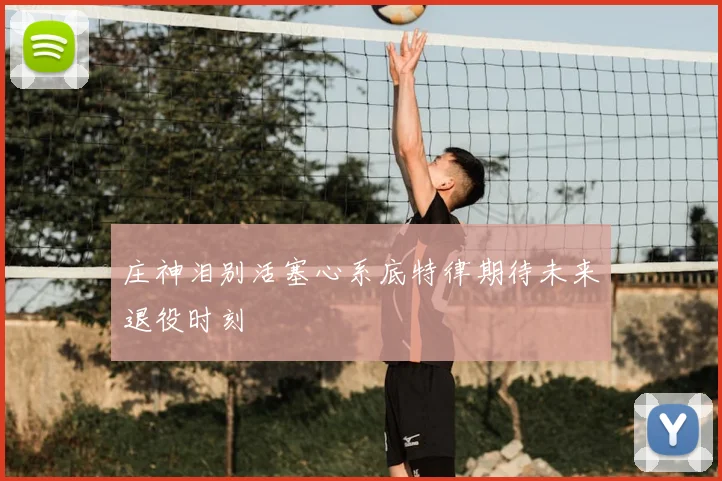 庄神泪别活塞心系底特律期待未来退役时刻