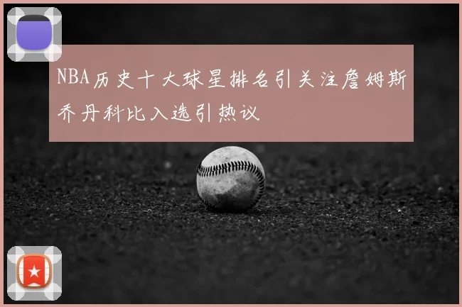 NBA历史十大球星排名引关注詹姆斯乔丹科比入选引热议