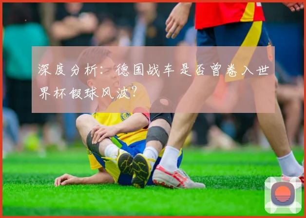 深度分析：德国战车是否曾卷入世界杯假球风波？