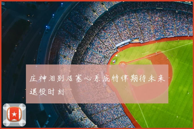 庄神泪别活塞心系底特律期待未来退役时刻
