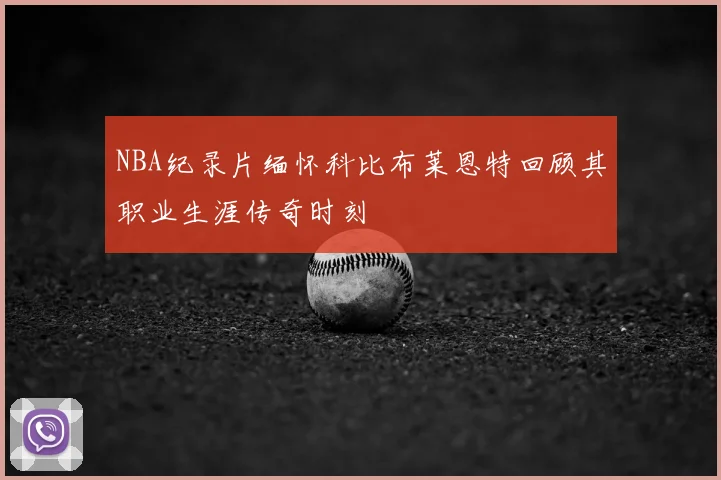 NBA纪录片缅怀科比布莱恩特回顾其职业生涯传奇时刻