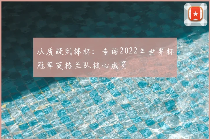 从质疑到捧杯：专访2022年世界杯冠军英格兰队核心成员
