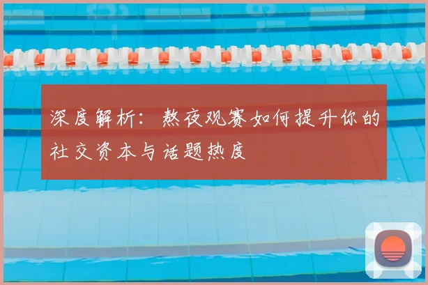 深度解析:熬夜观赛如何提升你的社交资本与话题热度