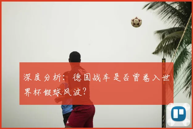 深度分析：德国战车是否曾卷入世界杯假球风波？