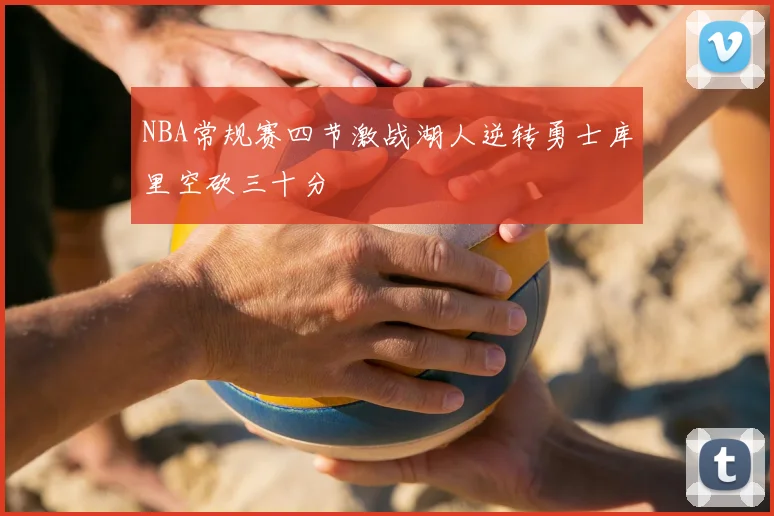 NBA常规赛四节激战湖人逆转勇士库里空砍三十分