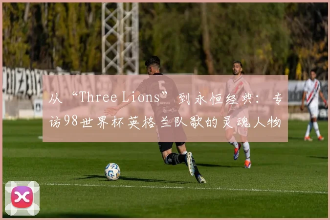 从“Three Lions”到永恒经典：专访98世界杯英格兰队歌的灵魂人物