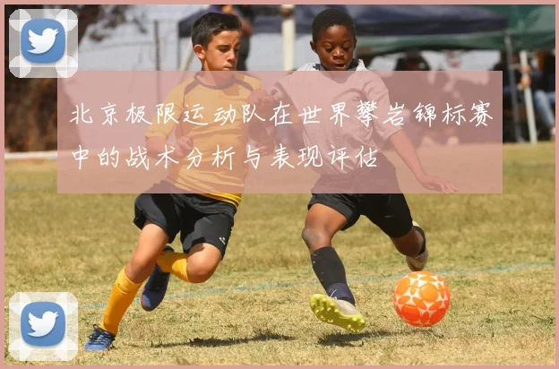 北京极限运动队在世界攀岩锦标赛中的战术分析与表现评估