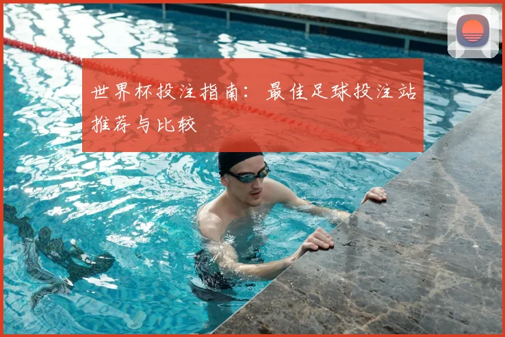 世界杯投注指南:最佳足球投注站推荐与比较