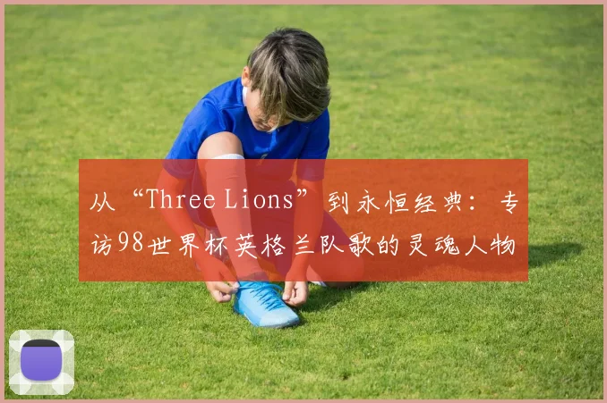 从“Three Lions”到永恒经典：专访98世界杯英格兰队歌的灵魂人物