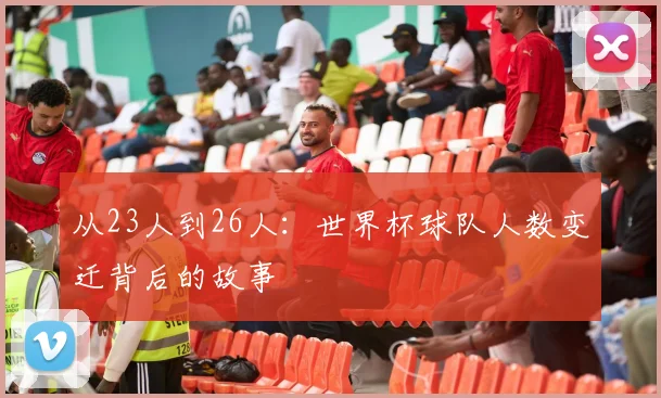 从23人到26人:世界杯球队人数变迁背后的故事