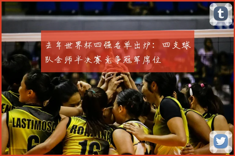 去年世界杯四强名单出炉：四支球队会师半决赛竞争冠军席位