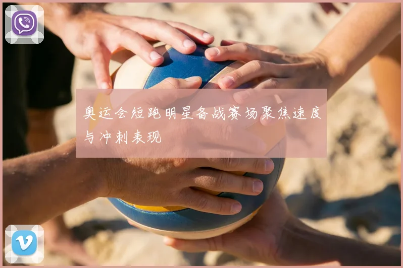 奥运会短跑明星备战赛场聚焦速度与冲刺表现