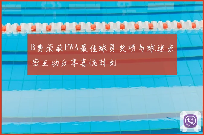 B费荣获FWA最佳球员奖项与球迷亲密互动分享喜悦时刻
