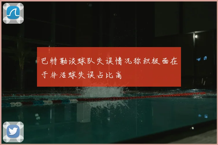 巴特勒谈球队失误情况称积极面在于非活球失误占比高