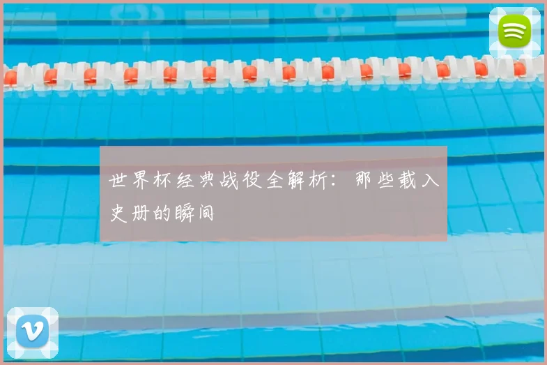 世界杯经典战役全解析：那些载入史册的瞬间
