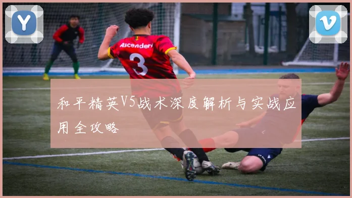 和平精英V5战术深度解析与实战应用全攻略