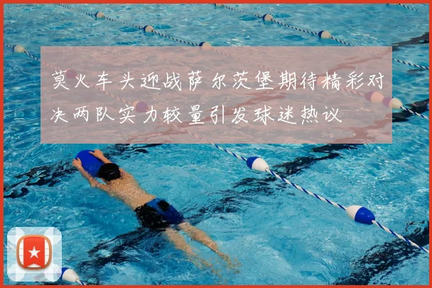 莫火车头迎战萨尔茨堡期待精彩对决两队实力较量引发球迷热议