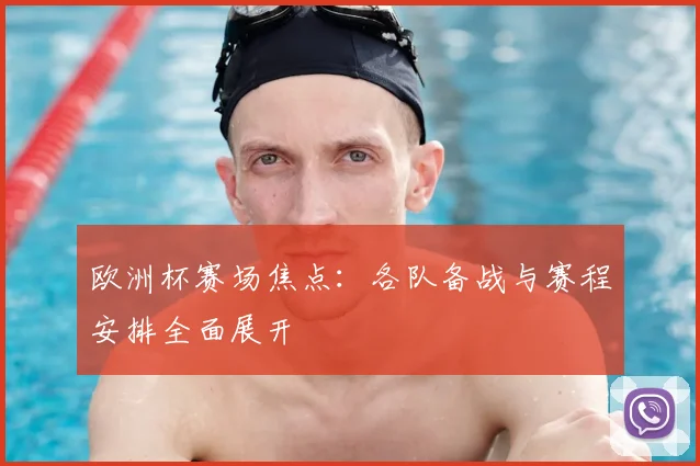 欧洲杯赛场焦点：各队备战与赛程安排全面展开
