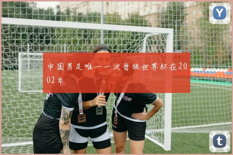 中国男足唯一一次晋级世界杯在2002年