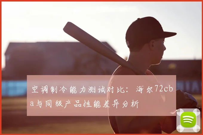 空调制冷能力测试对比:海尔72cba与同级产品性能差异分析